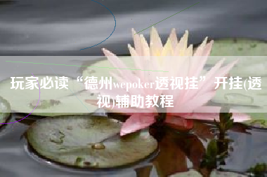 玩家必读“德州wepoker透视挂”开挂(透视)辅助教程